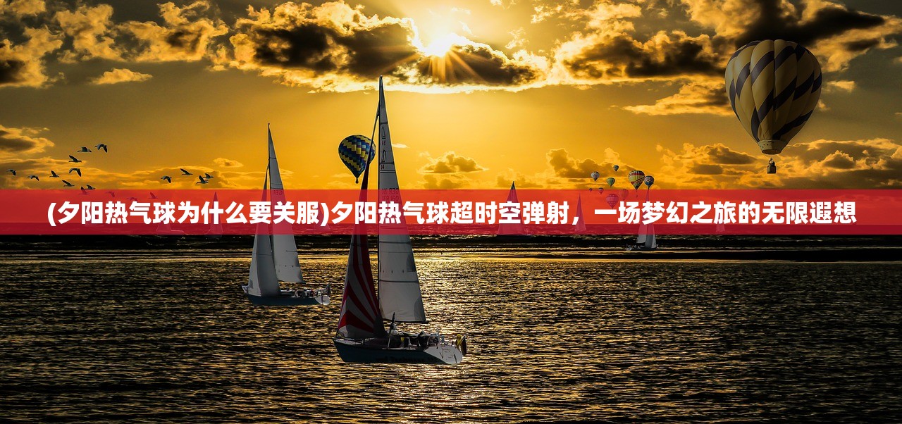 (夕阳热气球为什么要关服)夕阳热气球超时空弹射，一场梦幻之旅的无限遐想