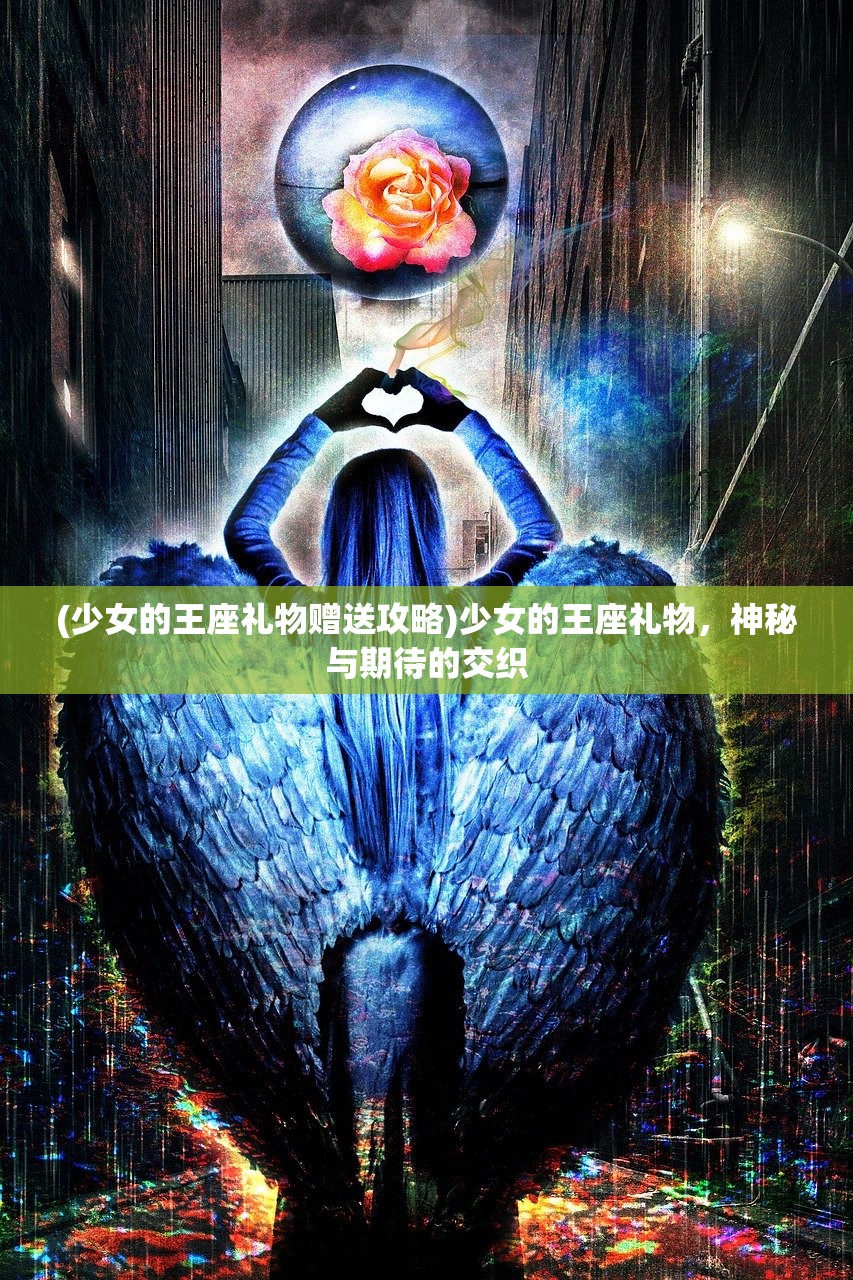 (少女的王座礼物赠送攻略)少女的王座礼物，神秘与期待的交织