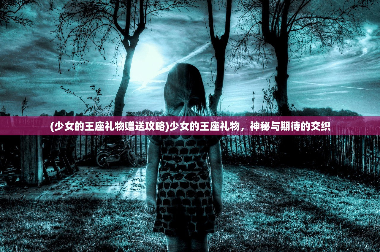 (少女的王座礼物赠送攻略)少女的王座礼物，神秘与期待的交织