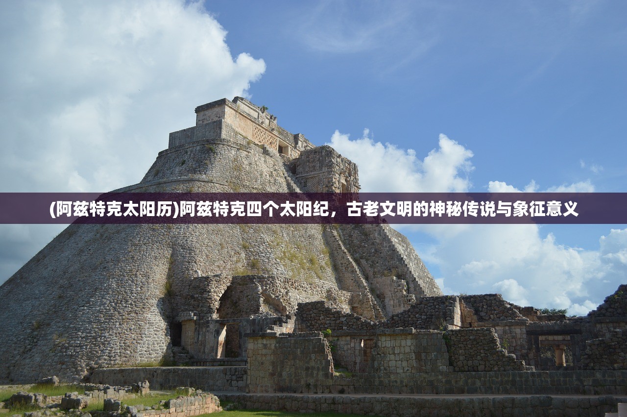 (阿兹特克太阳历)阿兹特克四个太阳纪,古老文明的神秘传说与象征意义 (阿兹特克太阳历)阿兹特克四个太阳纪,古老文明的神秘传说与象征意义