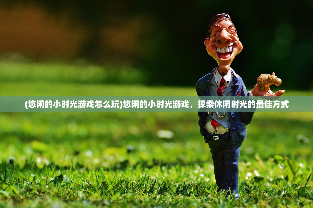 (悠闲的小时光游戏怎么玩)悠闲的小时光游戏,探索休闲时光的最佳方式 (悠闲的小时光游戏怎么玩)悠闲的小时光游戏,探索休闲时光的最佳方式