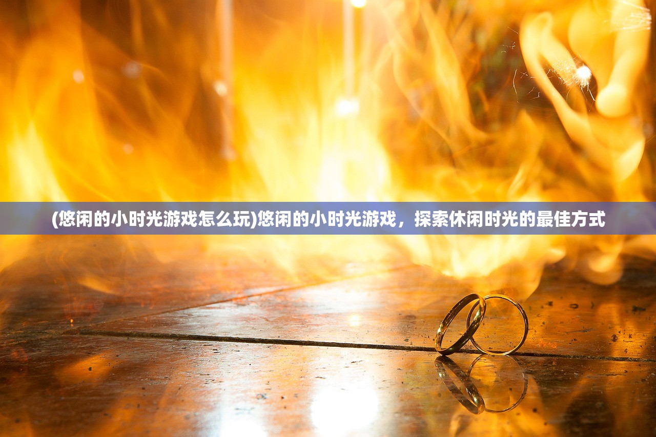 (悠闲的小时光游戏怎么玩)悠闲的小时光游戏,探索休闲时光的最佳方式 (悠闲的小时光游戏怎么玩)悠闲的小时光游戏,探索休闲时光的最佳方式