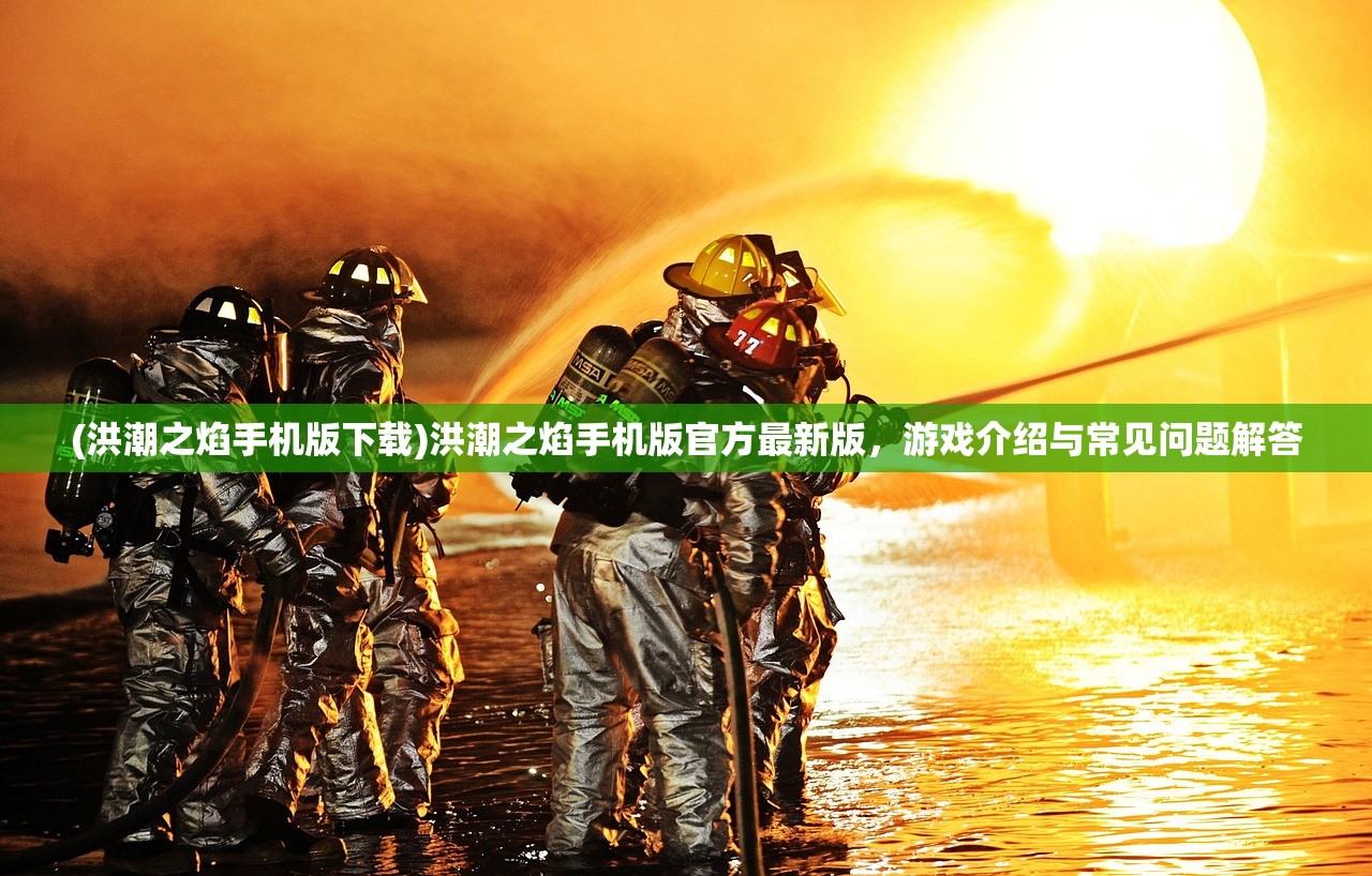 (洪潮之焰手机版下载)洪潮之焰手机版官方最新版,游戏介绍与常见问题解答 (洪潮之焰手机版下载)洪潮之焰手机版官方最新版,游戏介绍与常见问题解答