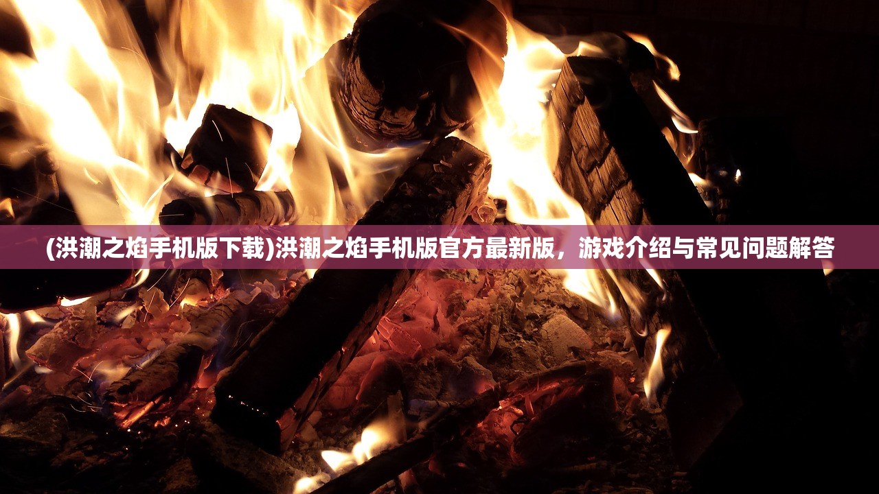 (洪潮之焰手机版下载)洪潮之焰手机版官方最新版,游戏介绍与常见问题解答 (洪潮之焰手机版下载)洪潮之焰手机版官方最新版,游戏介绍与常见问题解答