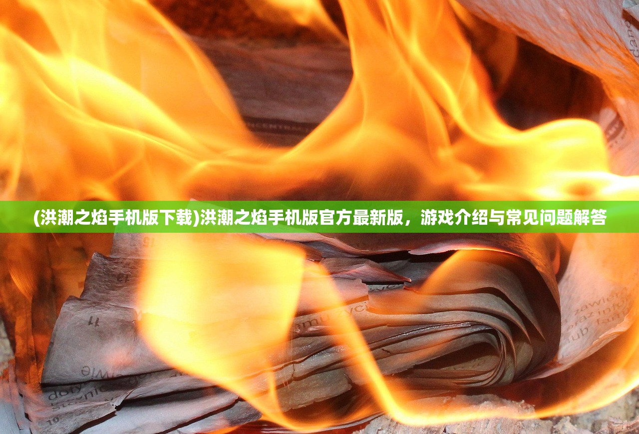 (洪潮之焰手机版下载)洪潮之焰手机版官方最新版,游戏介绍与常见问题解答 (洪潮之焰手机版下载)洪潮之焰手机版官方最新版,游戏介绍与常见问题解答