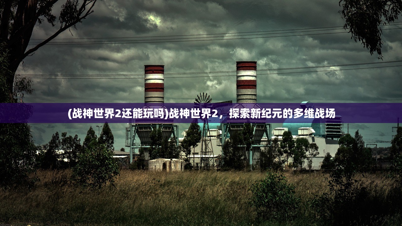 (战神世界2还能玩吗)战神世界2,探索新纪元的多维战场 (战神世界2还能玩吗)战神世界2,探索新纪元的多维战场