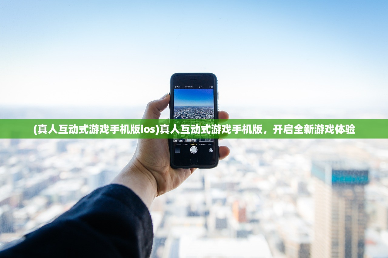 (真人互动式游戏手机版ios)真人互动式游戏手机版，开启全新游戏体验