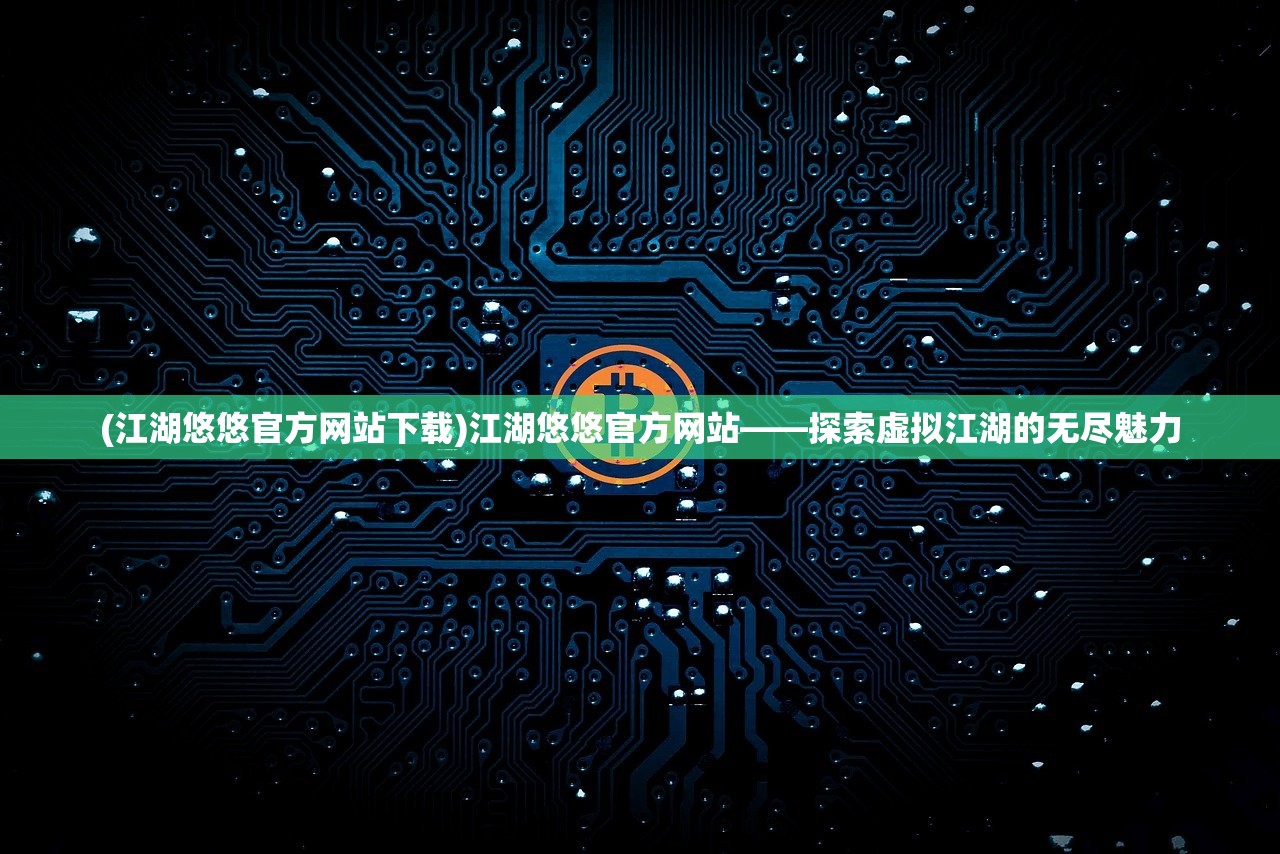 (江湖悠悠官方网站下载)江湖悠悠官方网站——探索虚拟江湖的无尽魅力