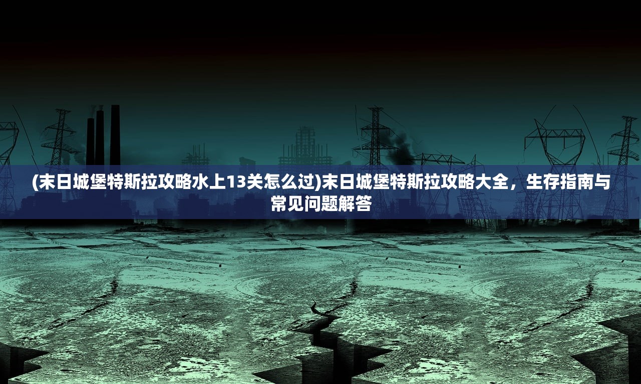 (末日城堡特斯拉攻略水上13关怎么过)末日城堡特斯拉攻略大全，生存指南与常见问题解答