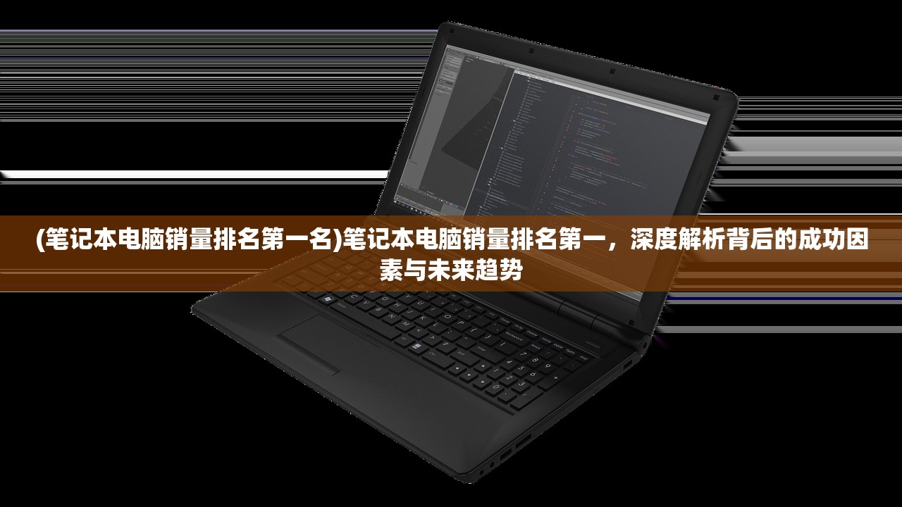 (笔记本电脑销量排名第一名)笔记本电脑销量排名第一，深度解析背后的成功因素与未来趋势