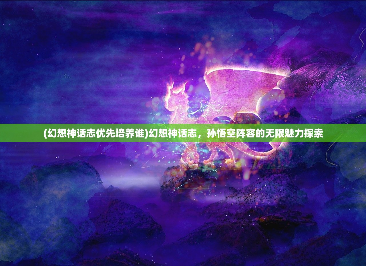 (幻想神话志优先培养谁)幻想神话志，孙悟空阵容的无限魅力探索