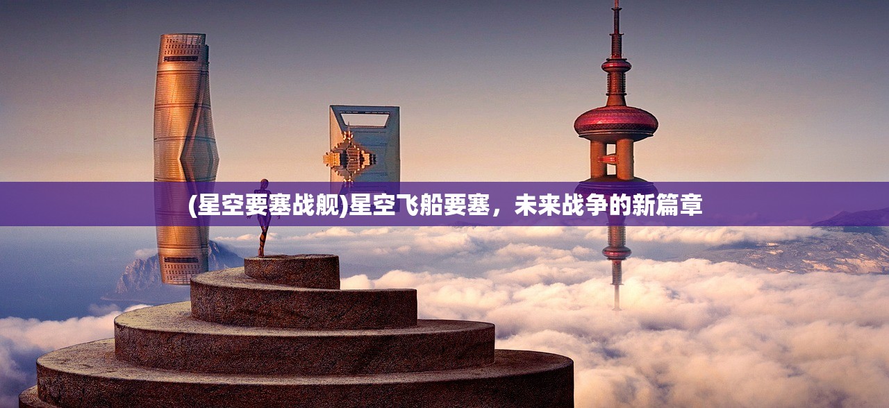 (星空要塞战舰)星空飞船要塞，未来战争的新篇章