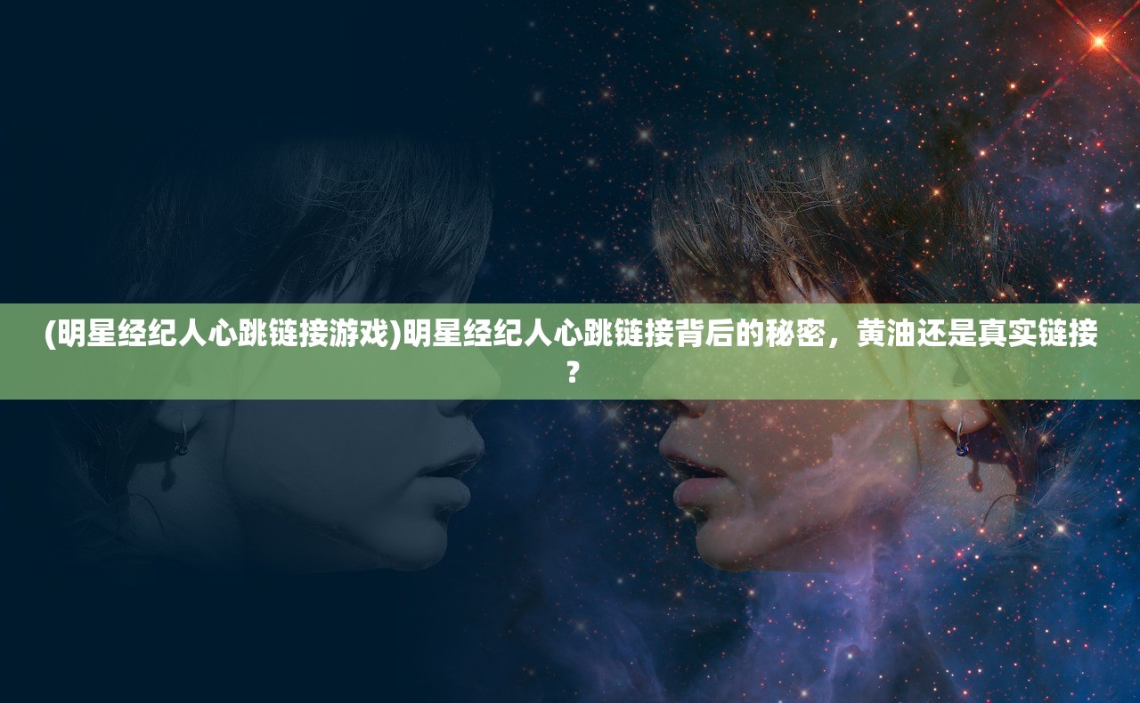 (明星经纪人心跳链接游戏)明星经纪人心跳链接背后的秘密，黄油还是真实链接？