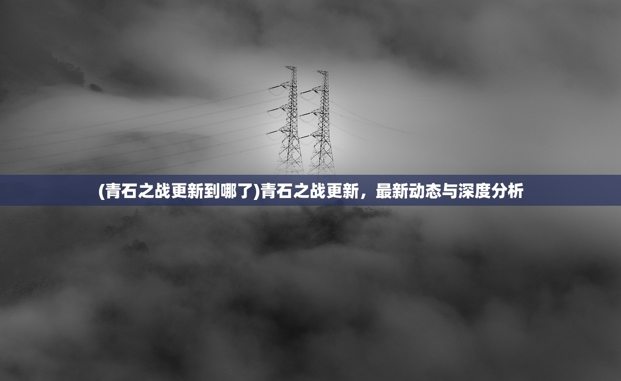 (青石之战更新到哪了)青石之战更新，最新动态与深度分析