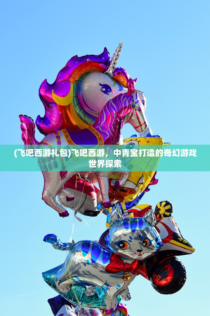 (飞吧西游礼包)飞吧西游，中青宝打造的奇幻游戏世界探索