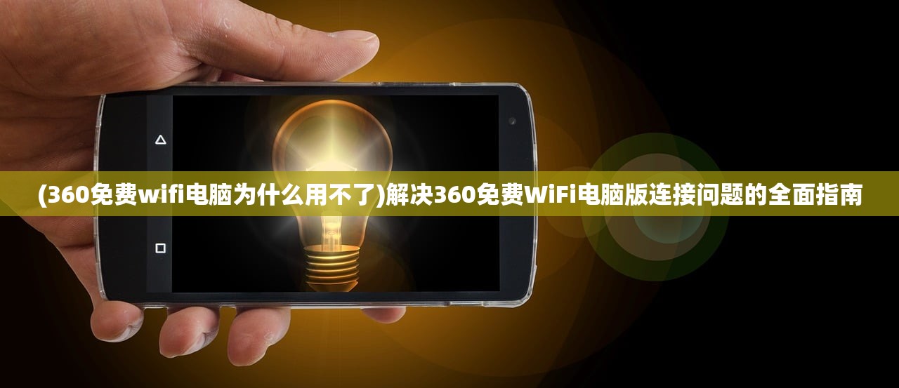 (360免费wifi电脑为什么用不了)解决360免费WiFi电脑版连接问题的全面指南