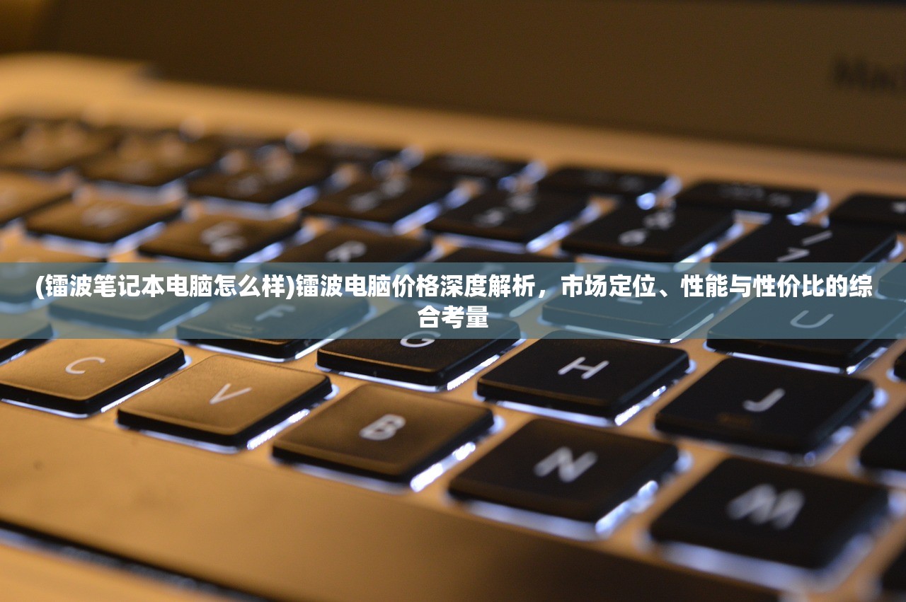 (镭波笔记本电脑怎么样)镭波电脑价格深度解析，市场定位、性能与性价比的综合考量