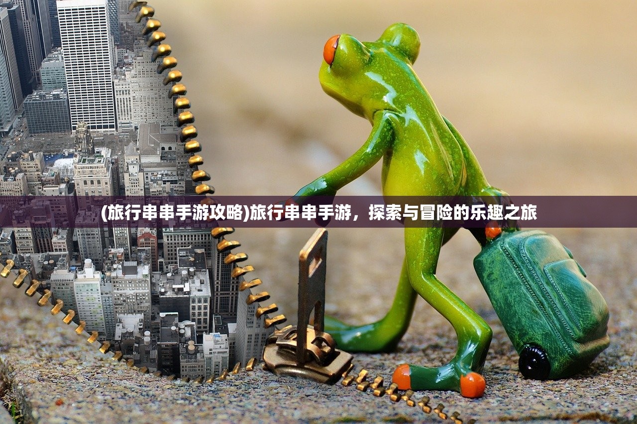 (旅行串串手游攻略)旅行串串手游,探索与冒险的乐趣之旅 (旅行串串手游攻略)旅行串串手游,探索与冒险的乐趣之旅