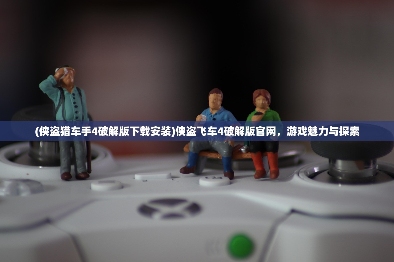 (侠盗猎车手4破解版下载安装)侠盗飞车4破解版官网,游戏魅力与探索 (侠盗猎车手4破解版下载安装)侠盗飞车4破解版官网,游戏魅力与探索