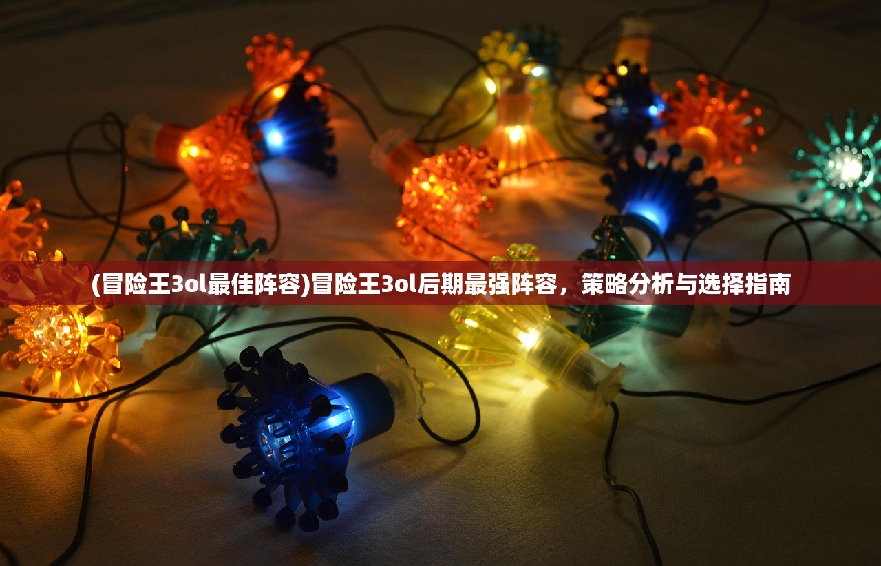 (冒险王3ol最佳阵容)冒险王3ol后期最强阵容,策略分析与选择指南 (冒险王3ol最佳阵容)冒险王3ol后期最强阵容,策略分析与选择指南