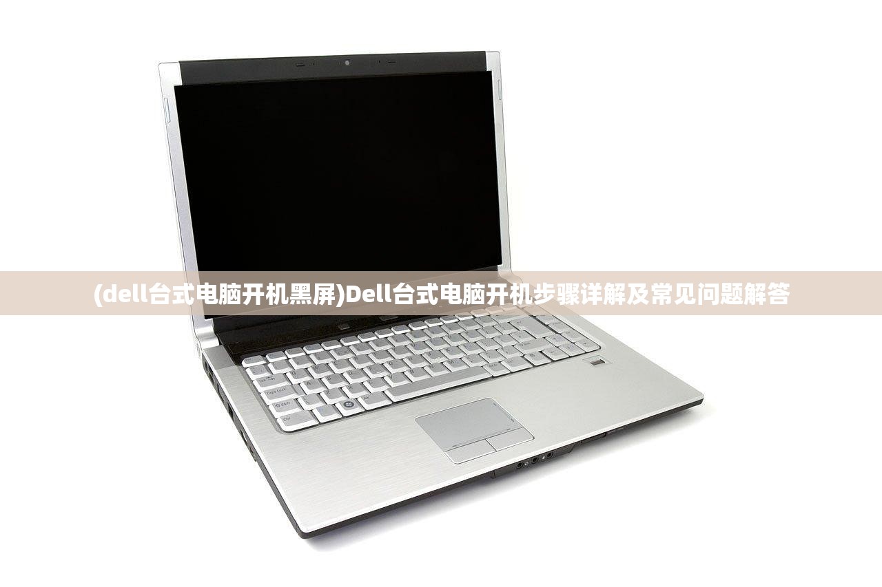 (dell台式电脑开机黑屏)Dell台式电脑开机步骤详解及常见问题解答 (dell台式电脑开机黑屏)Dell台式电脑开机步骤详解及常见问题解答