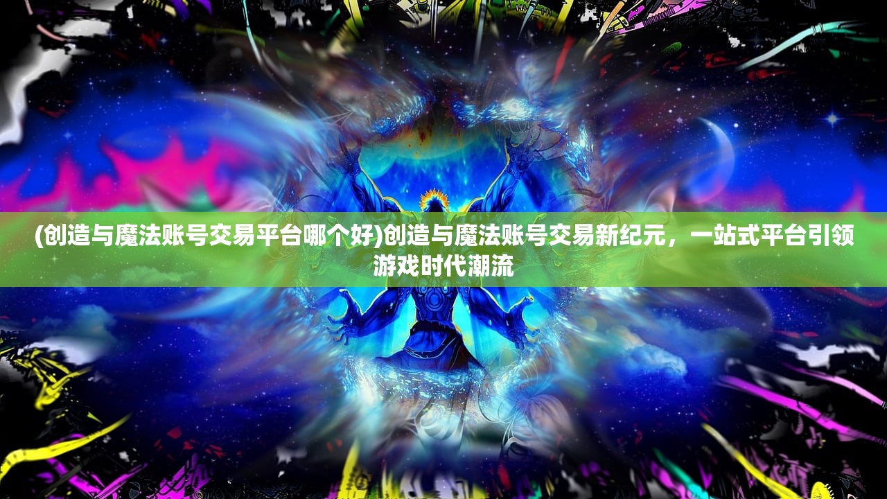 (创造与魔法账号交易平台哪个好)创造与魔法账号交易新纪元,一站式平台引领游戏时代潮流 (创造与魔法账号交易平台哪个好)创造与魔法账号交易新纪元,一站式平台引领游戏时代潮流