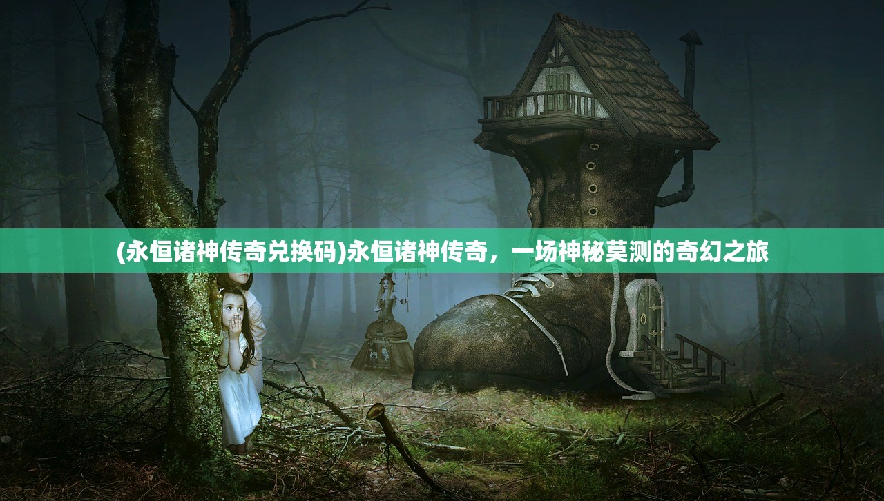 (永恒诸神传奇兑换码)永恒诸神传奇,一场神秘莫测的奇幻之旅 (永恒诸神传奇兑换码)永恒诸神传奇,一场神秘莫测的奇幻之旅