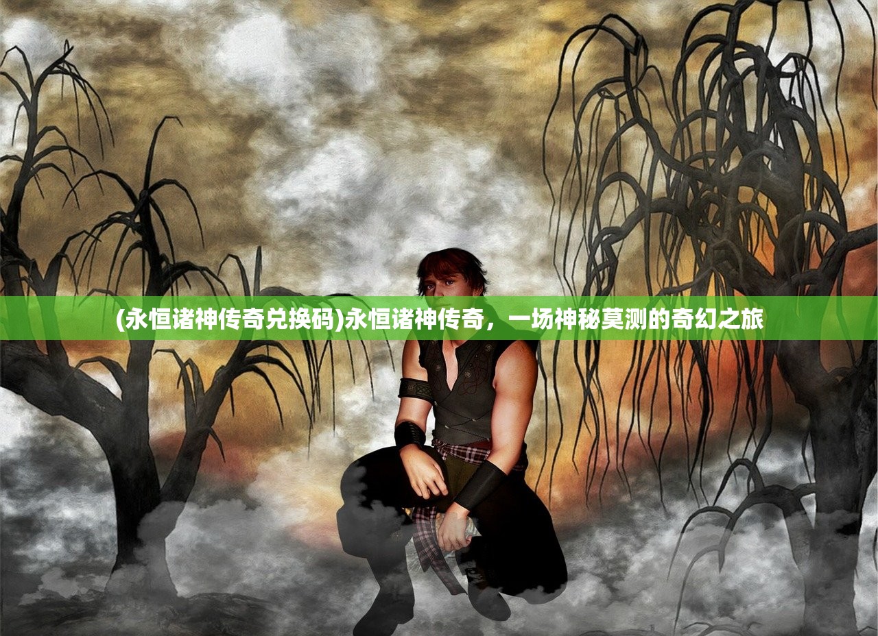 (永恒诸神传奇兑换码)永恒诸神传奇,一场神秘莫测的奇幻之旅 (永恒诸神传奇兑换码)永恒诸神传奇,一场神秘莫测的奇幻之旅