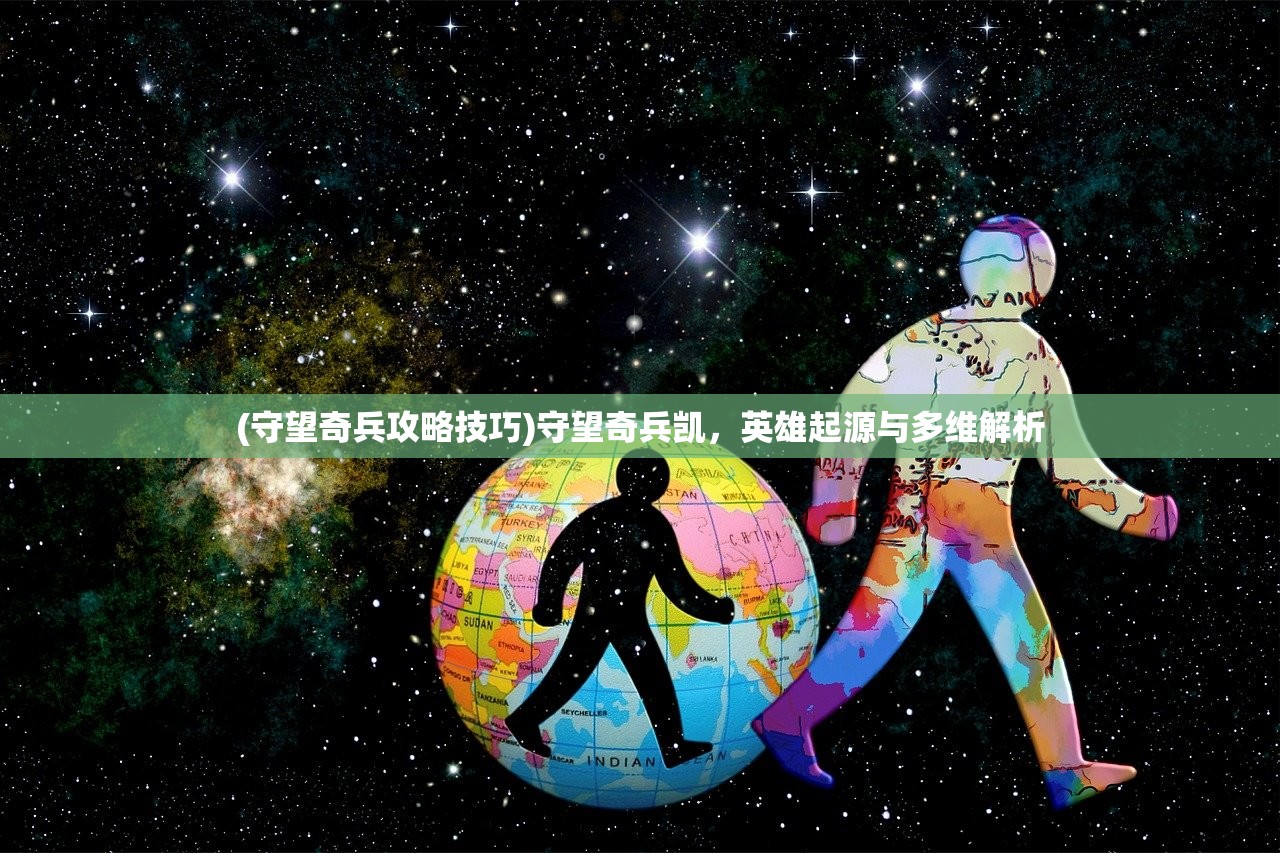 (守望奇兵攻略技巧)守望奇兵凯,英雄起源与多维解析 (守望奇兵攻略技巧)守望奇兵凯,英雄起源与多维解析