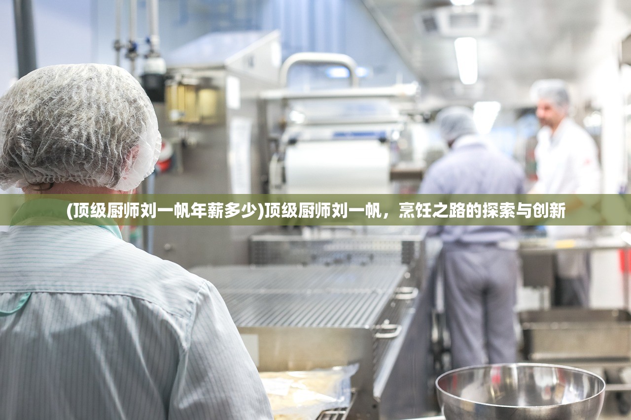 (顶级厨师刘一帆年薪多少)顶级厨师刘一帆,烹饪之路的探索与创新 (顶级厨师刘一帆年薪多少)顶级厨师刘一帆,烹饪之路的探索与创新