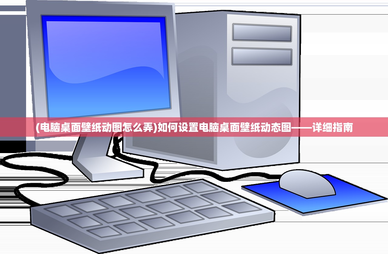 (电脑桌面壁纸动图怎么弄)如何设置电脑桌面壁纸动态图——详细指南 (电脑桌面壁纸动图怎么弄)如何设置电脑桌面壁纸动态图——详细指南