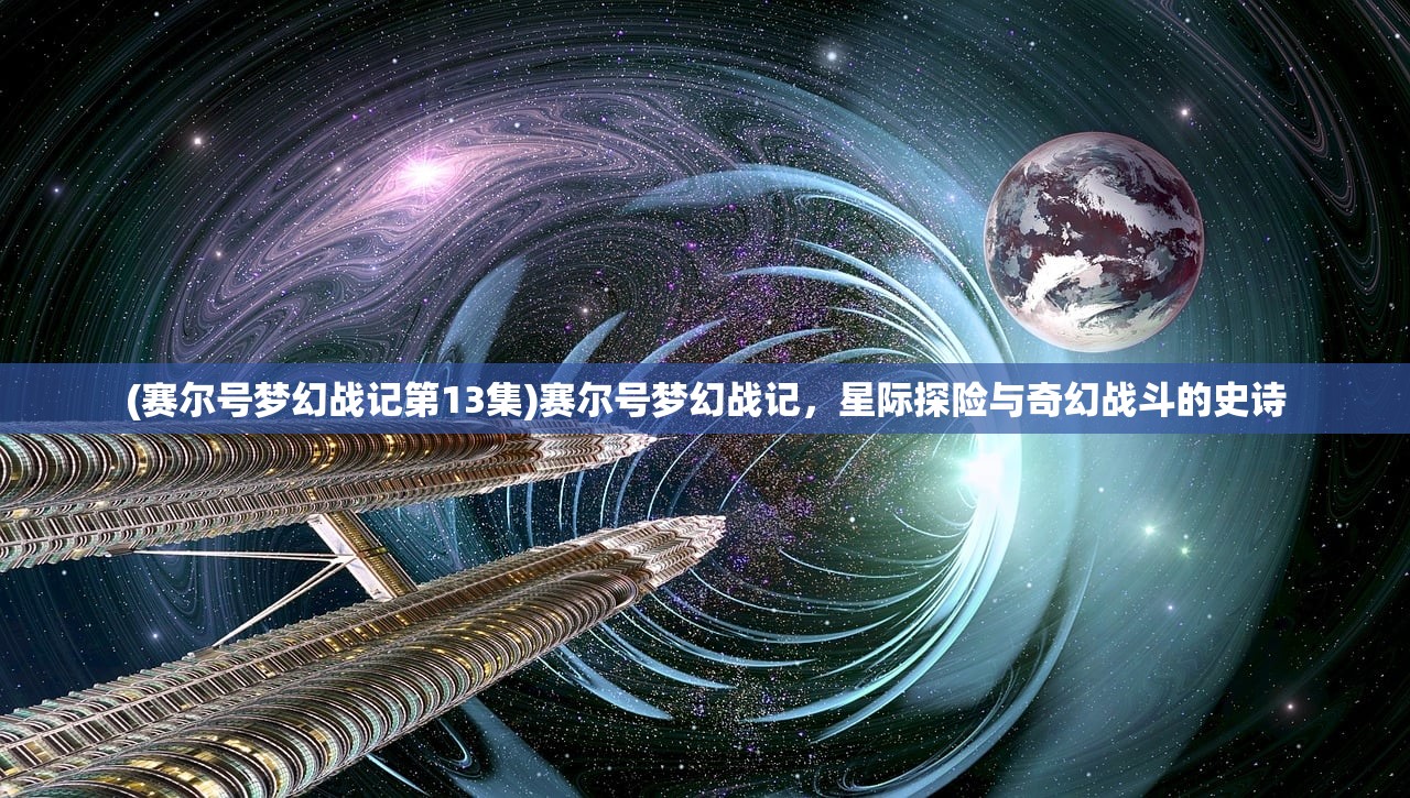 (赛尔号梦幻战记第13集)赛尔号梦幻战记，星际探险与奇幻战斗的史诗