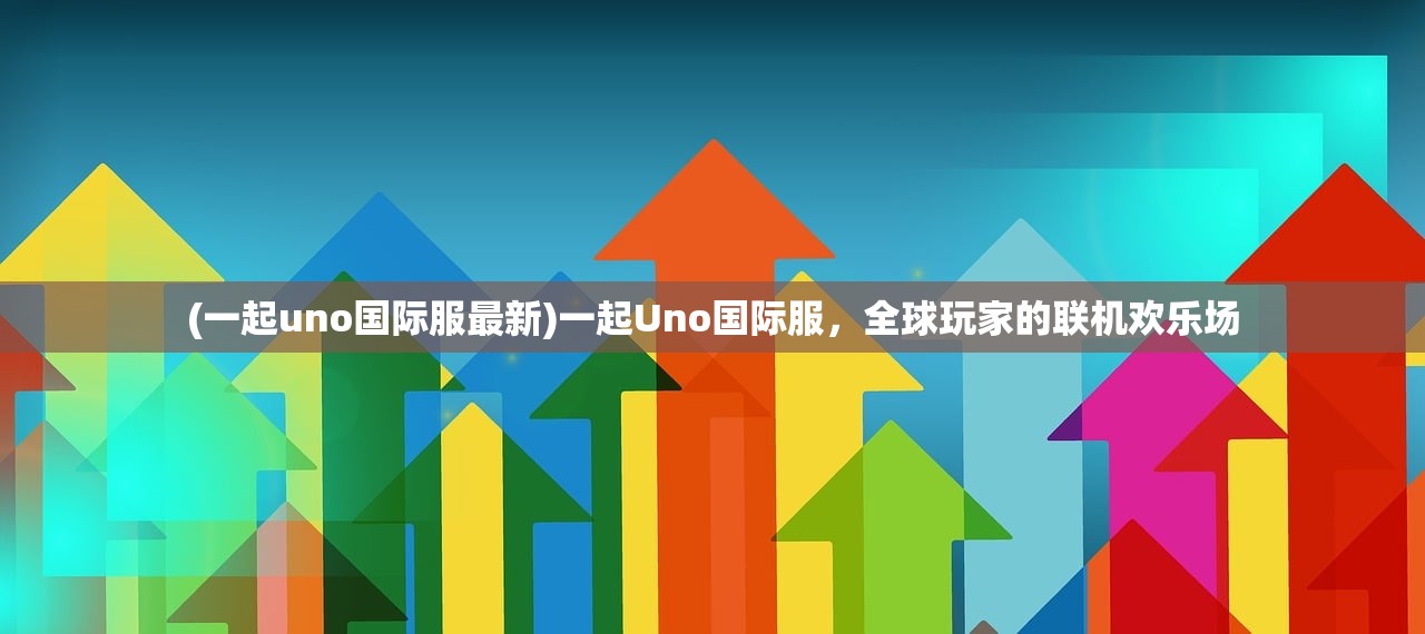 (一起uno国际服最新)一起Uno国际服，全球玩家的联机欢乐场
