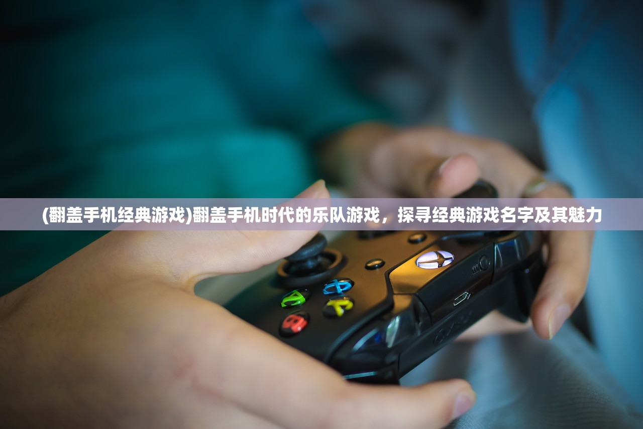 (翻盖手机经典游戏)翻盖手机时代的乐队游戏，探寻经典游戏名字及其魅力