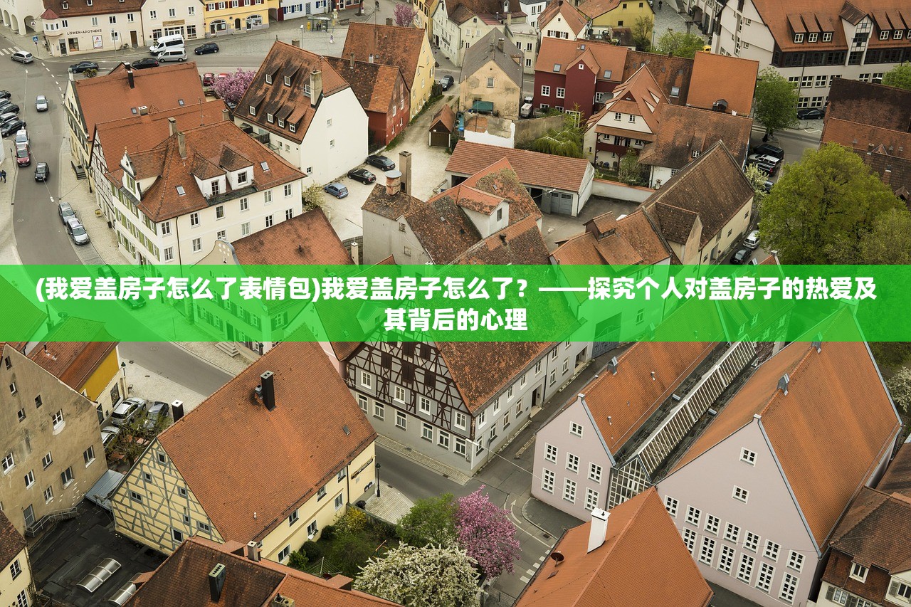(我爱盖房子怎么了表情包)我爱盖房子怎么了？——探究个人对盖房子的热爱及其背后的心理