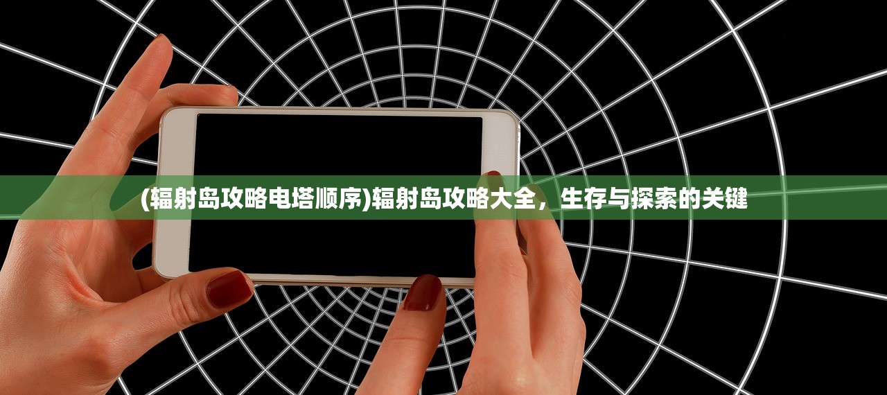 (辐射岛攻略电塔顺序)辐射岛攻略大全，生存与探索的关键