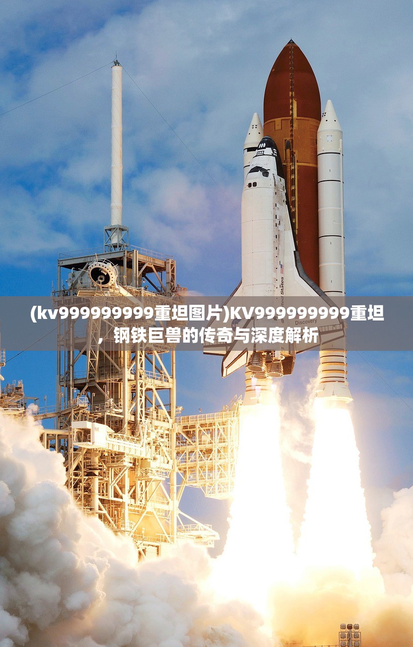 (kv999999999重坦图片)KV999999999重坦,钢铁巨兽的传奇与深度解析 (kv999999999重坦图片)KV999999999重坦,钢铁巨兽的传奇与深度解析