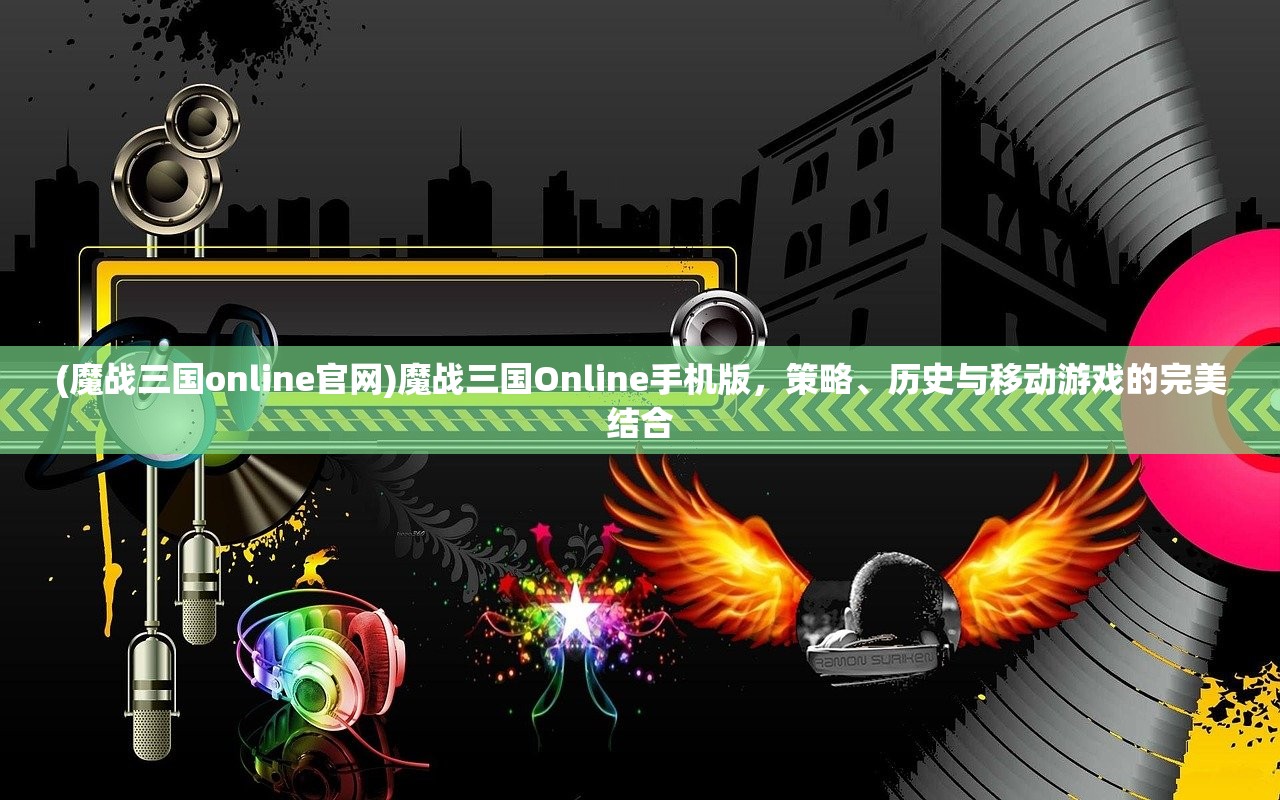 (魔战三国online官网)魔战三国Online手机版，策略、历史与移动游戏的完美结合