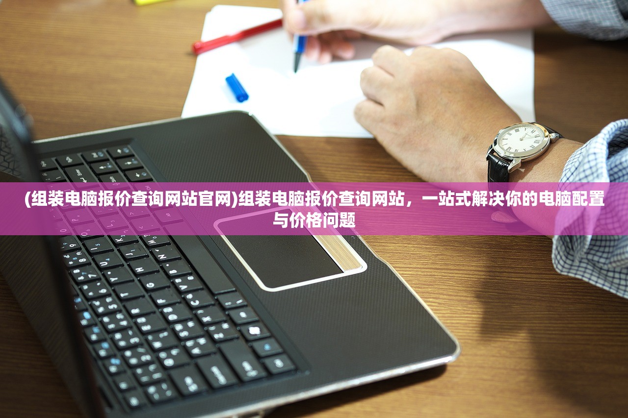 (组装电脑报价查询网站官网)组装电脑报价查询网站,一站式解决你的电脑配置与价格问题 (组装电脑报价查询网站官网)组装电脑报价查询网站,一站式解决你的电脑配置与价格问题
