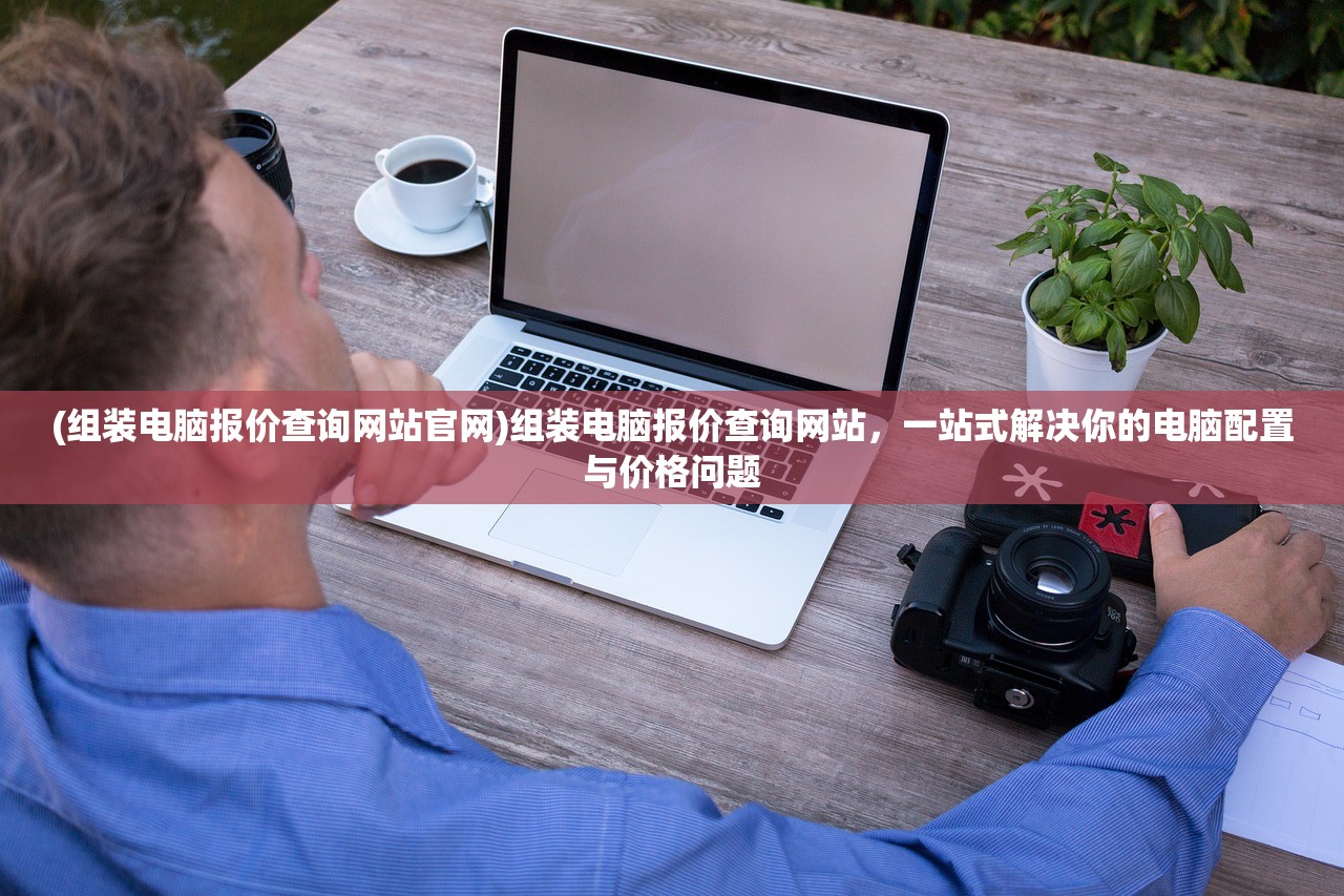 (组装电脑报价查询网站官网)组装电脑报价查询网站,一站式解决你的电脑配置与价格问题 (组装电脑报价查询网站官网)组装电脑报价查询网站,一站式解决你的电脑配置与价格问题