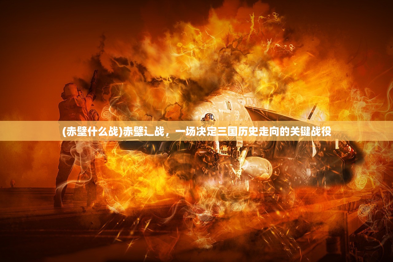 (赤壁什么战)赤壁辶战,一场决定三国历史走向的关键战役 (赤壁什么战)赤壁辶战,一场决定三国历史走向的关键战役