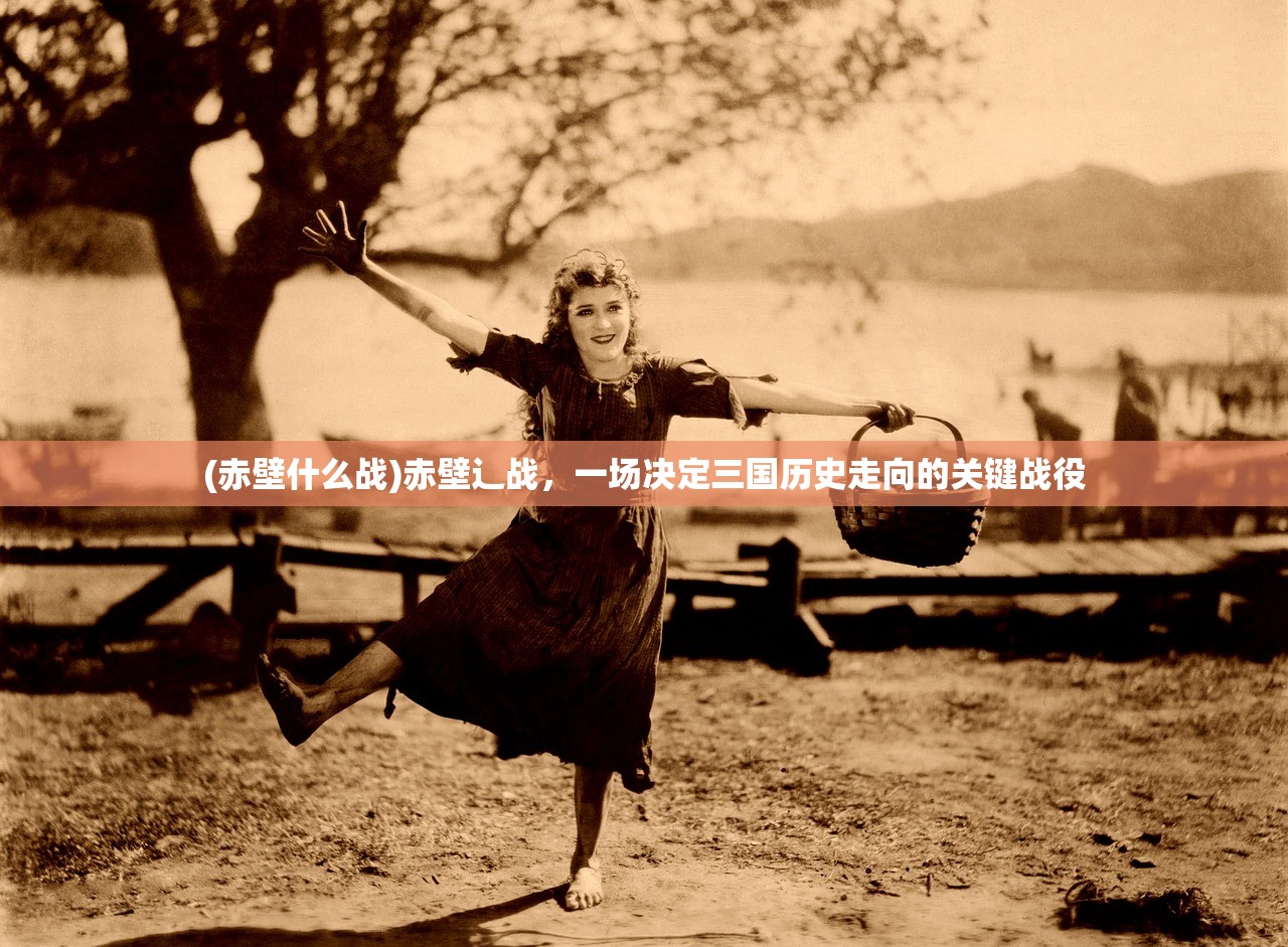 (赤壁什么战)赤壁辶战,一场决定三国历史走向的关键战役 (赤壁什么战)赤壁辶战,一场决定三国历史走向的关键战役