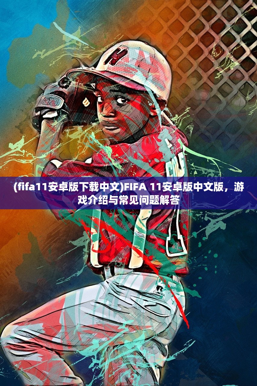 (fifa11安卓版下载中文)FIFA 11安卓版中文版,游戏介绍与常见问题解答 (fifa11安卓版下载中文)FIFA 11安卓版中文版,游戏介绍与常见问题解答