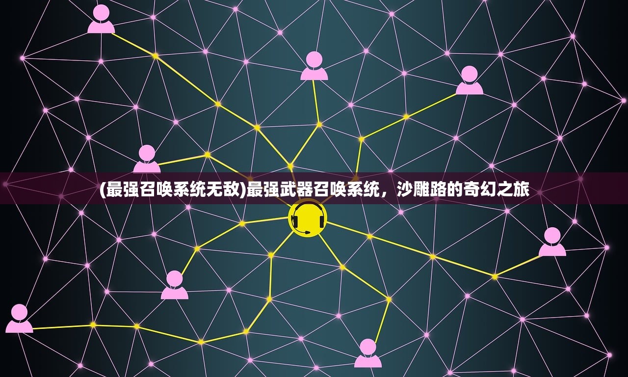 (最强召唤系统无敌)最强武器召唤系统,沙雕路的奇幻之旅 (最强召唤系统无敌)最强武器召唤系统,沙雕路的奇幻之旅