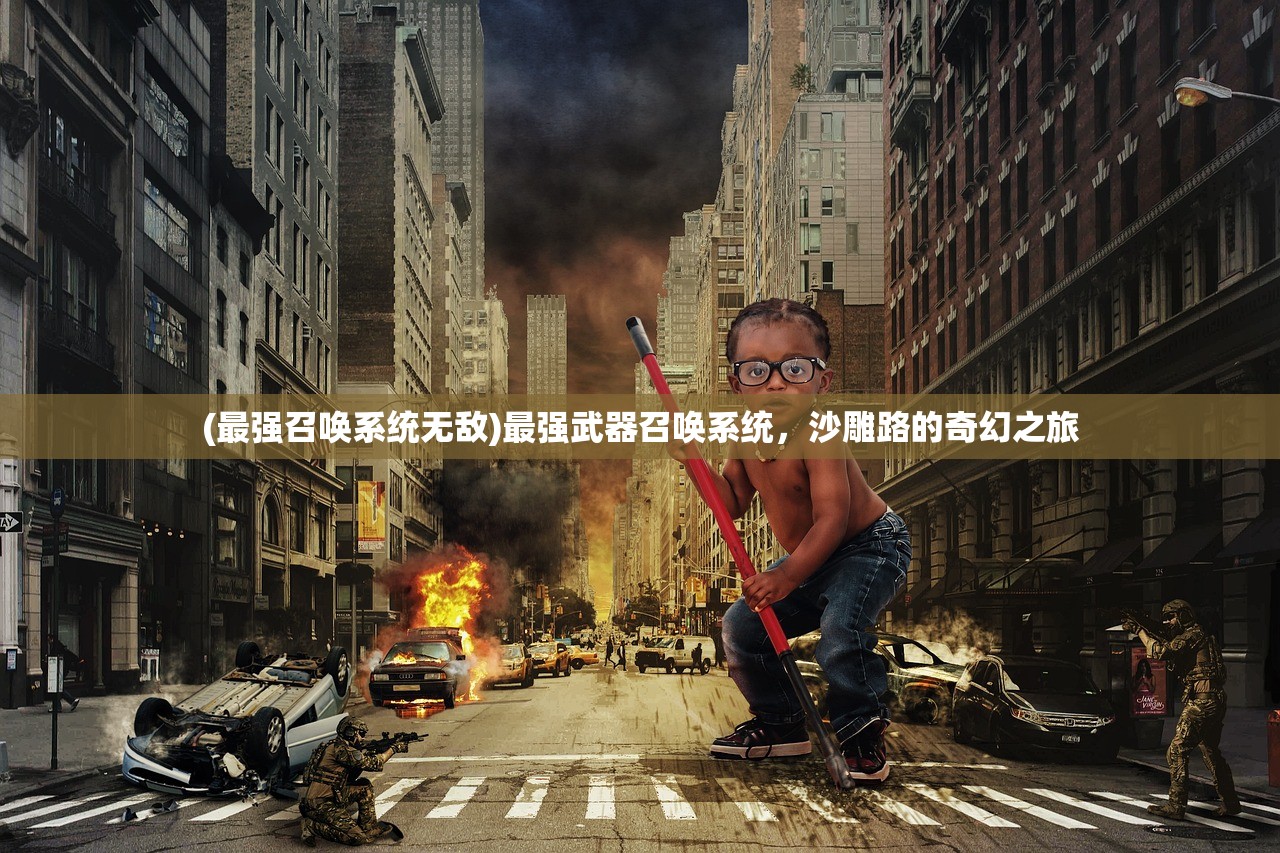 (最强召唤系统无敌)最强武器召唤系统,沙雕路的奇幻之旅 (最强召唤系统无敌)最强武器召唤系统,沙雕路的奇幻之旅