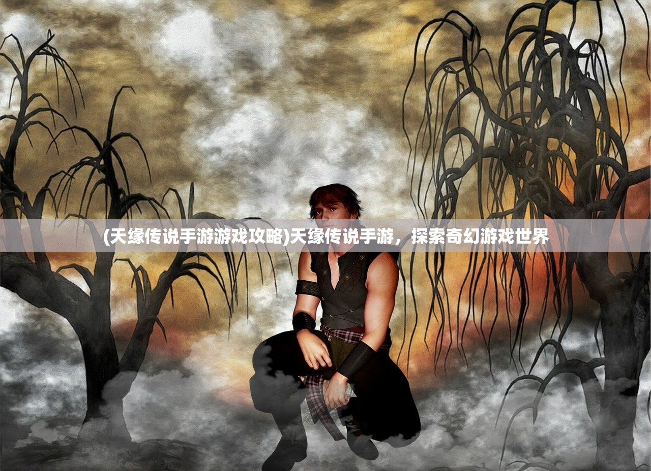 (天缘传说手游游戏攻略)天缘传说手游,探索奇幻游戏世界 (天缘传说手游游戏攻略)天缘传说手游,探索奇幻游戏世界