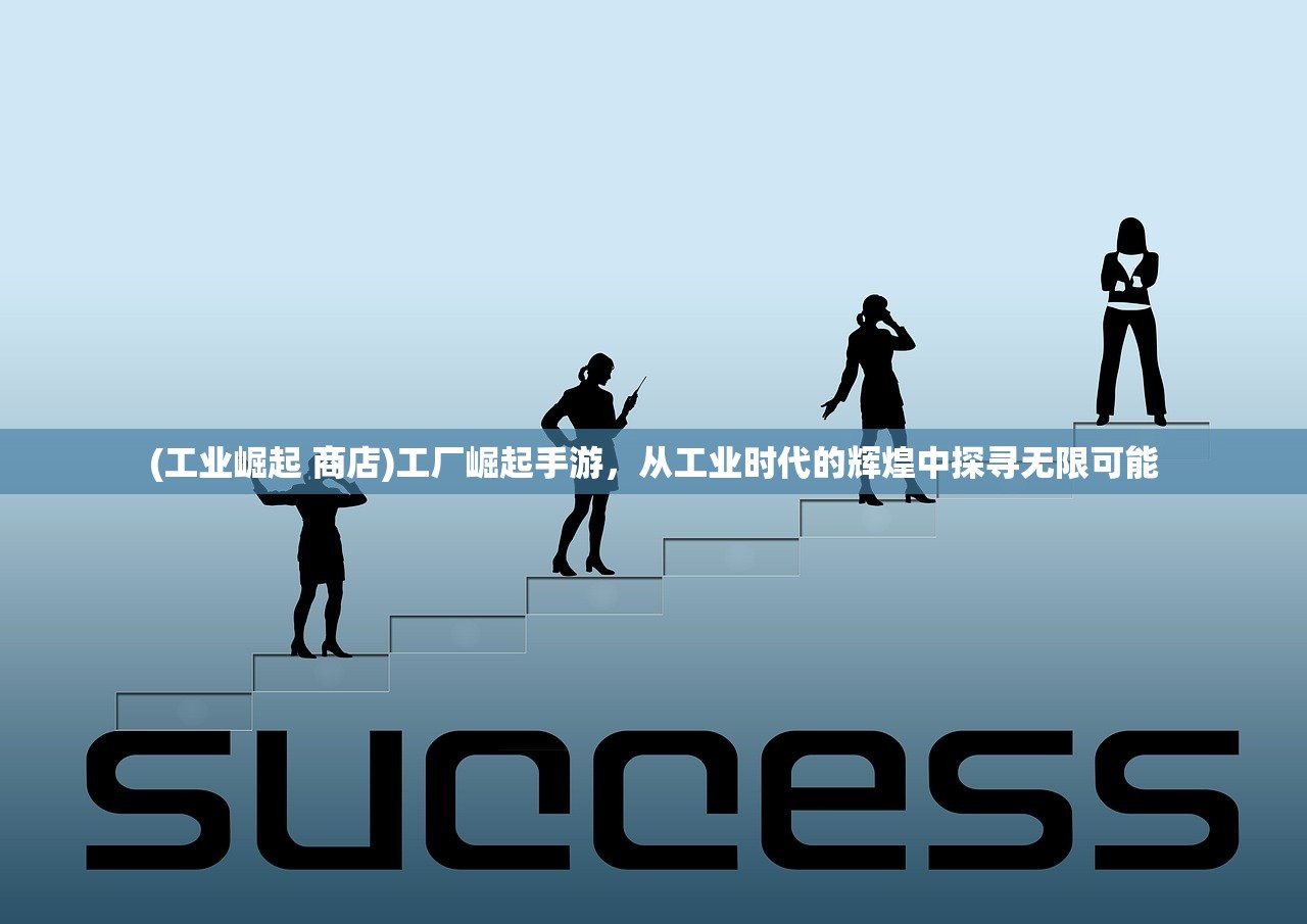 (工业崛起 商店)工厂崛起手游,从工业时代的辉煌中探寻无限可能 (工业崛起 商店)工厂崛起手游,从工业时代的辉煌中探寻无限可能