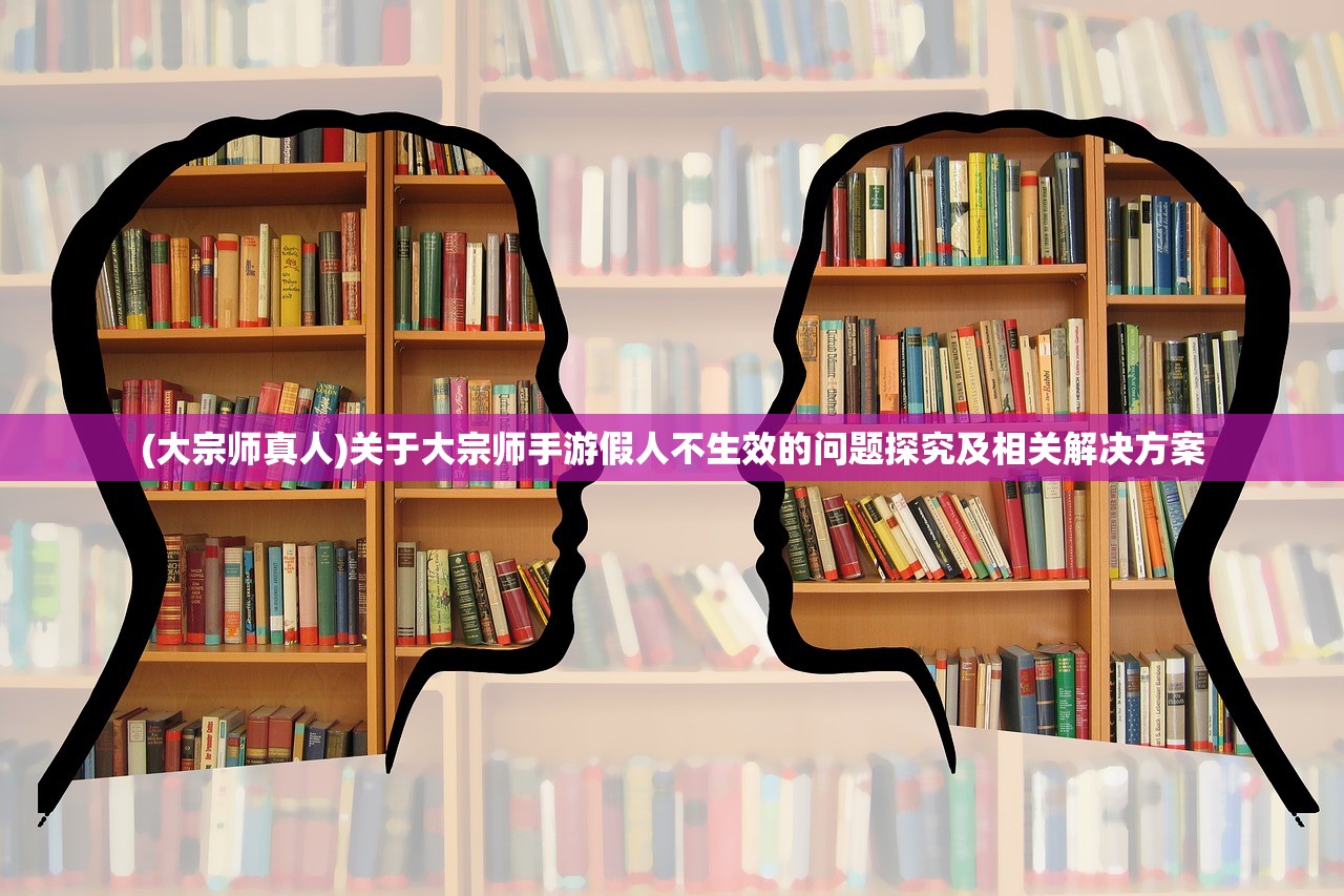 (大宗师真人)关于大宗师手游假人不生效的问题探究及相关解决方案