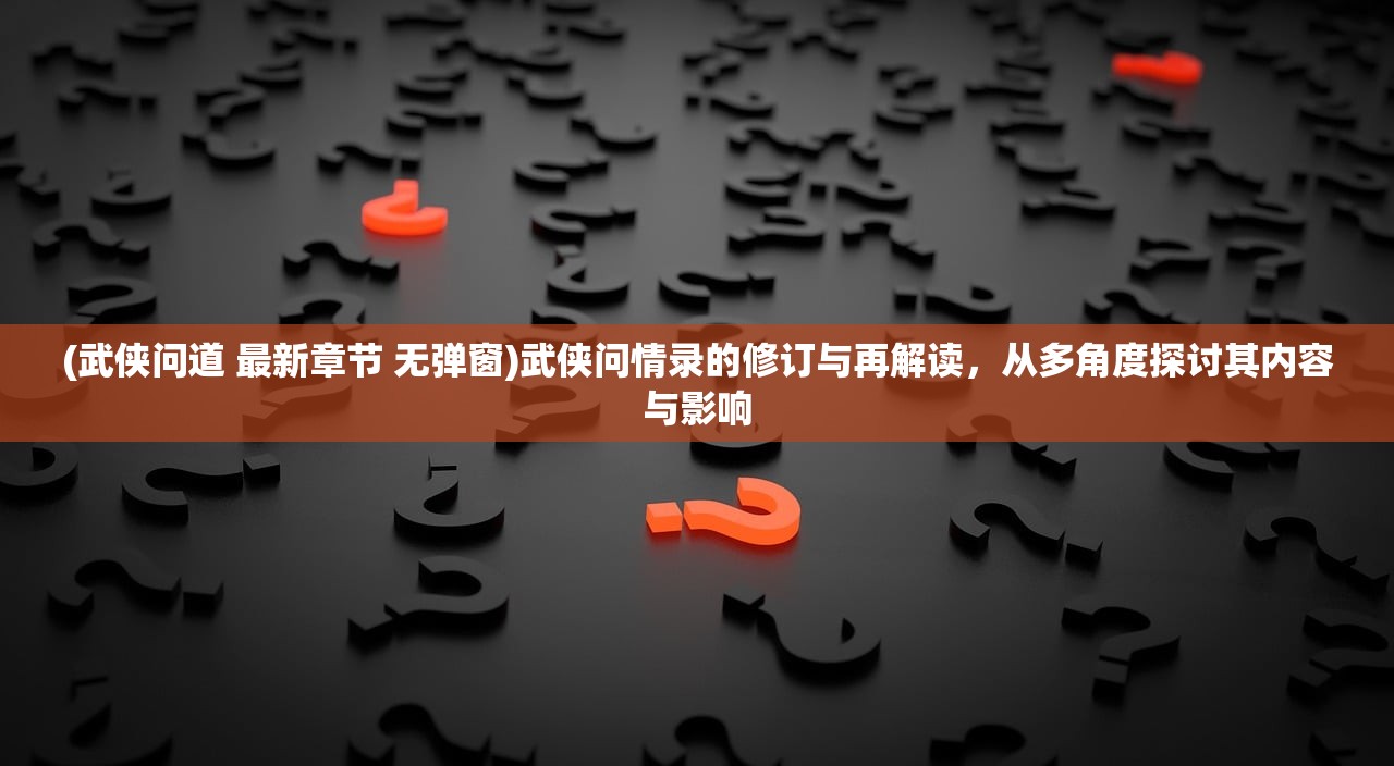 (武侠问道 最新章节 无弹窗)武侠问情录的修订与再解读，从多角度探讨其内容与影响