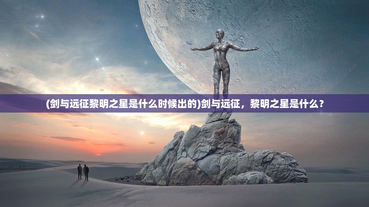 (剑与远征黎明之星是什么时候出的)剑与远征，黎明之星是什么？